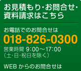 �����ς���E���⍇���E���������͂�����@�@���d�b�ł̂��⍇���́@018-826-0300�@�c�Ǝ��ԁ@8:00�`17:00�i�y�E���E�j���������@�@WEB����̂��⍇���́j